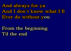 And always for ya
And I don't know what I'll
Ever do without you

From the beginning
Til the end