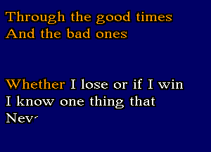 Through the good times
And the bad ones

XVhether I lose or if I Win

I know one thing that
New