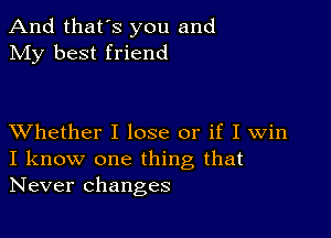 And that's you and
My best friend

XVhether I lose or if I Win
I know one thing that
Never changes