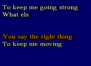 To keep me going strong
What els

You say the right thing
To keep me moving