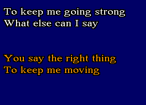 To keep me going strong
What else can I say

You say the right thing
To keep me moving