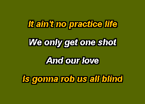 It ain't no practice life

We only get one shot
And our love

Is gonna rob us a Mind