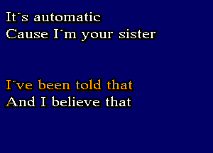 It's automatic
Cause I'm your sister

Ive been told that
And I believe that