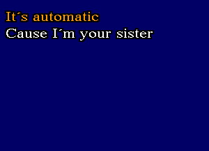 It's automatic
Cause I'm your sister