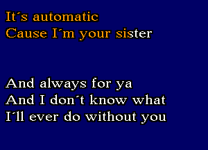 It's automatic
Cause I'm your sister

And always for ya
And I don't know what
I'll ever do without you