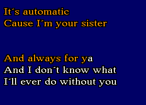 It's automatic
Cause I'm your sister

And always for ya
And I don't know what
I'll ever do without you