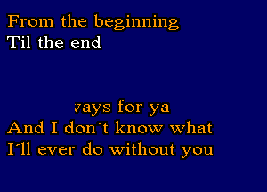 From the beginning
Til the end

Jays for ya
And I don't know what
I'll ever do without you