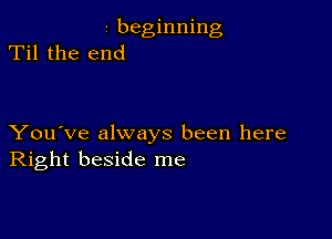 - beginning
Til the end

You've always been here
Right beside me