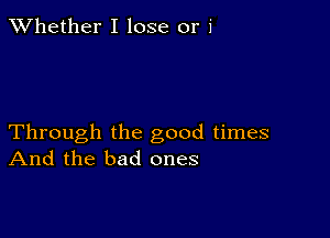 XVhether I lose or 1'

Through the good times
And the bad ones