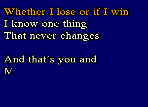 XVhether I lose or if I Win
I know one thing
That never changes

And that's you and
IV.