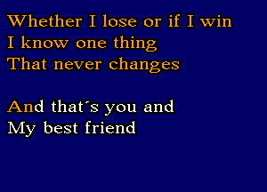 XVhether I lose or if I Win
I know one thing
That never changes

And that's you and
IVIy best friend