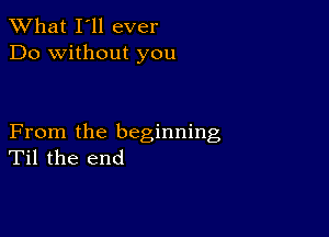 What I'll ever
Do without you

From the beginning
Til the end