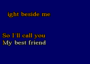 ight beside me

So I'll call you
IVIy best friend