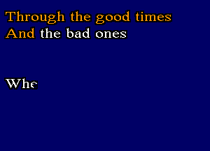 Through the good times
And the bad ones