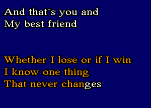 And that's you and
My best friend

XVhether I lose or if I Win
I know one thing
That never changes