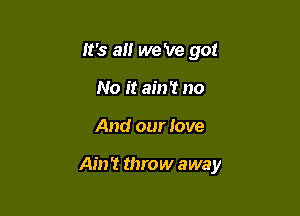 It's an we 've go!
No it ain't no

And our love

Ain't throw away