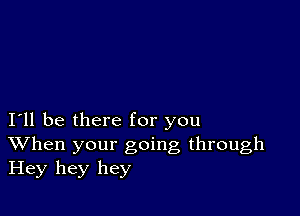 I11 be there for you
When your going through
Hey hey hey