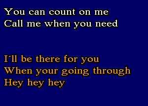 You can count on me
Call me when you need

111 be there for you
When your going through
Hey hey hey