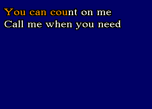 You can count on me
Call me when you need