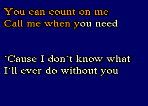 You can count on me
Call me when you need

oCause I donot know what
I'll ever do without you