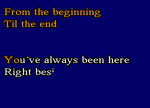 From the beginning
Til the end

You've always been here
Right be?