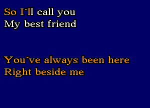 So I'll call you
My best friend

You've always been here
Right beside me