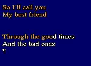 So I'll call you
My best friend

Through the good times
And the bad ones

X