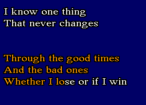 I know one thing
That never changes

Through the good times
And the bad ones
Whether I lose or if I win