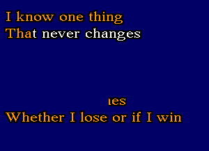 I know one thing
That never changes

mes
Whether I lose or if I win