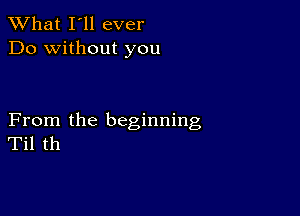 What I'll ever
Do without you

From the beginning
Til th