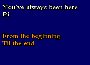 You've always been here
Ri

From the beginning
Til the end