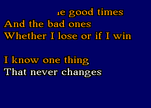 me good times
And the bad ones

XVhether I lose or if I win

I know one thing
That never changes