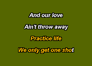 And our love

Ain't throw away

Practice life

We only get one shot