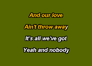 And our love
Ain't throw away

It's a we 've got

Yeah and nobody