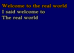 TWelcome t0 the real world
I said welcome to
The real world