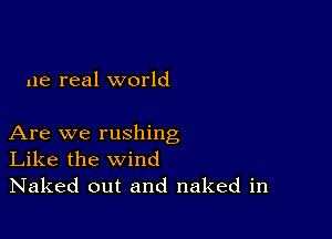 ue real world

Are we rushing
Like the wind
Naked out and naked in