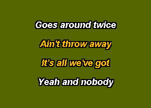 Goes around twice
Ain't throw away

It's a we 've got

Yeah and nobody