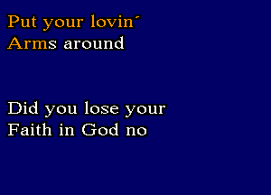 Put your lovin'
Arms around

Did you lose your
Faith in God no