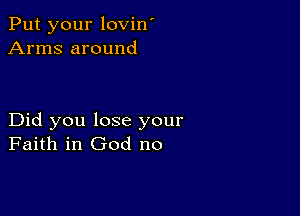 Put your lovin'
Arms around

Did you lose your
Faith in God no