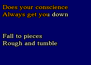 Does your conscience
Always get you down

Fall to pieces
Rough and tumble