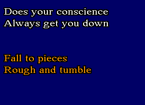 Does your conscience
Always get you down

Fall to pieces
Rough and tumble