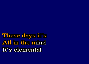 These days it's
All in the mind
It's elemental