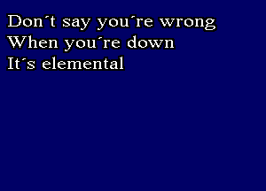 Don't say you're wrong
XVhen you're down
It's elemental