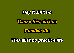 Hey it ain't no
'Cause this ain't no

Practice life

This ain't no practice life