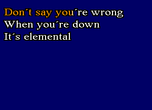 Don't say you're wrong
XVhen you're down
It's elemental