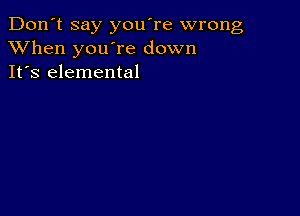 Don't say you're wrong
XVhen you're down
It's elemental