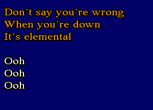 Don't say you're wrong
XVhen you're down
It's elemental

Ooh
Ooh
Ooh