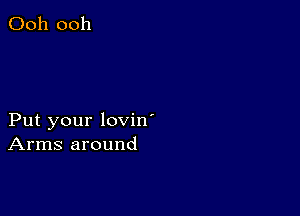 Ooh 0011

Put your lovin'
Arms around