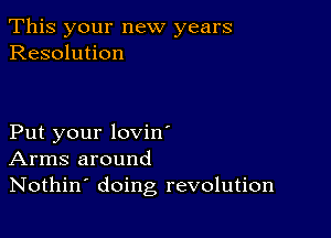 This your new years
Resolution

Put your lovin'
Arms around
Nothin' doing revolution