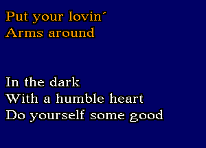 Put your lovin'
Arms around

In the dark
With a humble heart
Do yourself some good